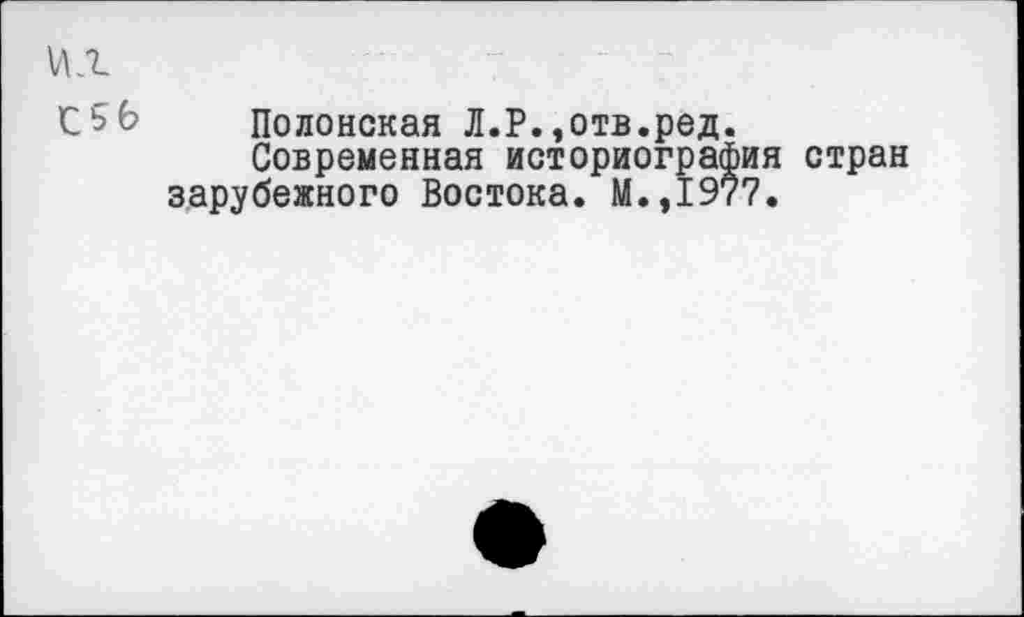 ﻿\ДЛ
£5 6 Полонская Л.Р.,отв.ред.
Современная историография стран зарубежного Востока. М.,1977.